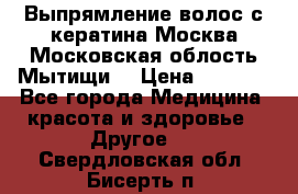 Выпрямление волос с кератина Москва Московская облость Мытищи. › Цена ­ 3 000 - Все города Медицина, красота и здоровье » Другое   . Свердловская обл.,Бисерть п.